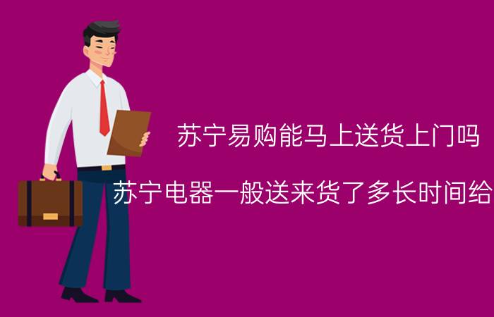 苏宁易购能马上送货上门吗 苏宁电器一般送来货了多长时间给安装？